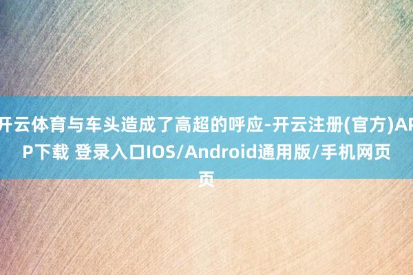 开云体育与车头造成了高超的呼应-开云注册(官方)APP下载 