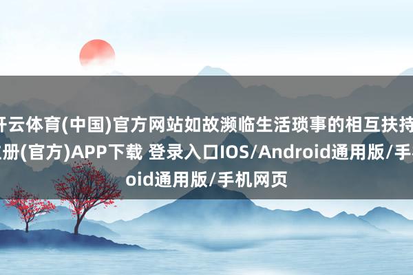 开云体育(中国)官方网站如故濒临生活琐事的相互扶持-开云注册