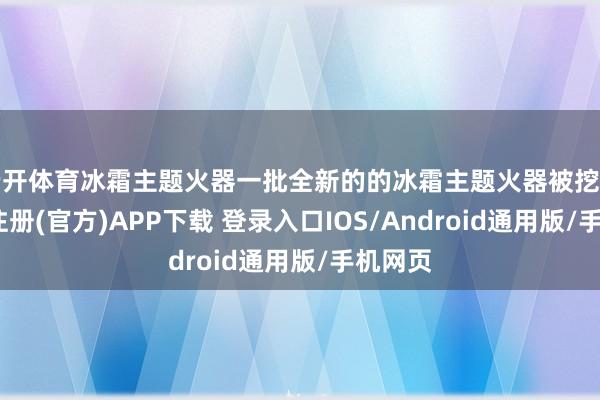 云开体育冰霜主题火器一批全新的的冰霜主题火器被挖出-开云注册