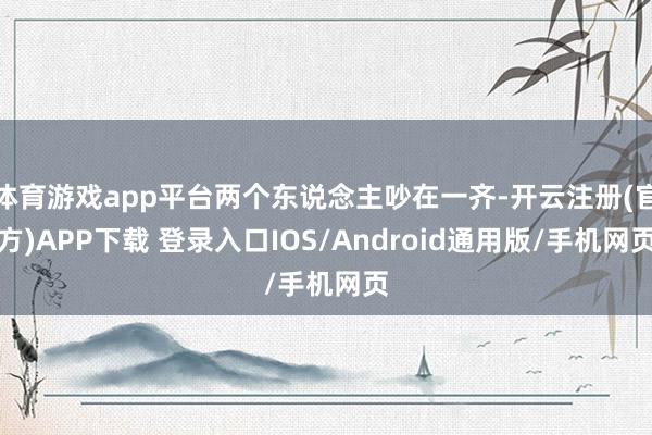 体育游戏app平台两个东说念主吵在一齐-开云注册(官方)APP下载 登录入口IOS/Android通用版/手机网页