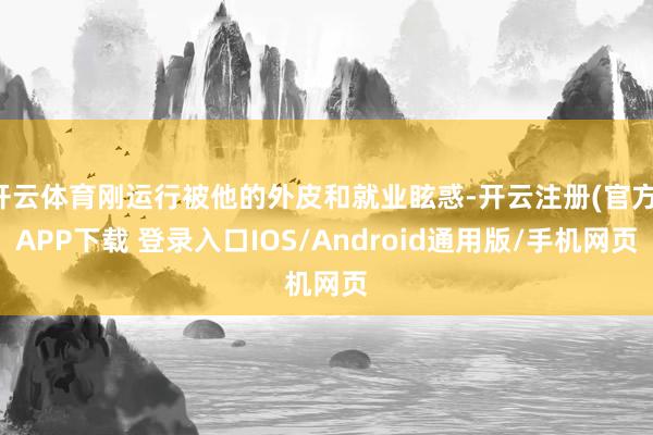 开云体育刚运行被他的外皮和就业眩惑-开云注册(官方)APP下载 登录入口IOS/Android通用版/手机网页