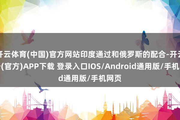 开云体育(中国)官方网站印度通过和俄罗斯的配合-开云注册(官