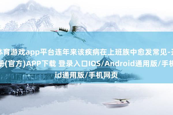 体育游戏app平台连年来该疾病在上班族中愈发常见-开云注册(官方)APP下载 登录入口IOS/Android通用版/手机网页