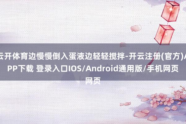 云开体育边慢慢倒入蛋液边轻轻搅拌-开云注册(官方)APP下载 登录入口IOS/Android通用版/手机网页