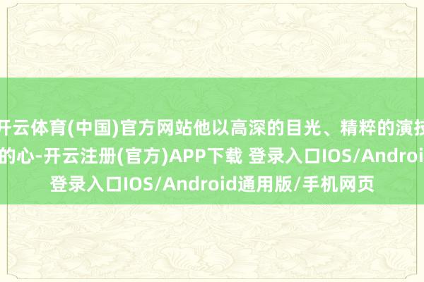 开云体育(中国)官方网站他以高深的目光、精粹的演技投降了多半不雅众的心-开云注册(官方)APP下载 登录入口IOS/Android通用版/手机网页