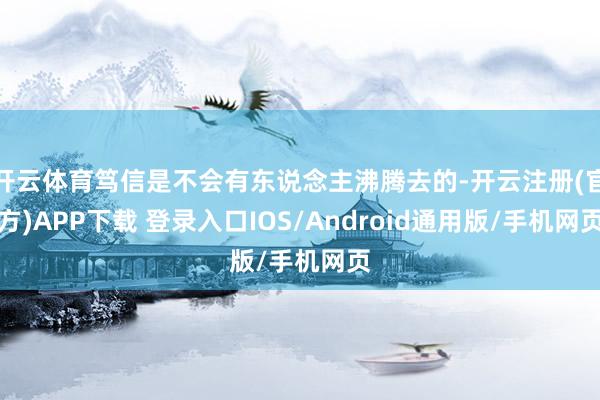 开云体育笃信是不会有东说念主沸腾去的-开云注册(官方)APP下载 登录入口IOS/Android通用版/手机网页