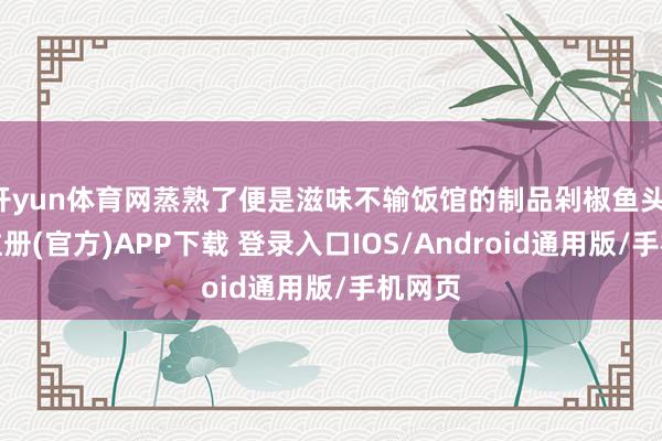 开yun体育网蒸熟了便是滋味不输饭馆的制品剁椒鱼头-开云注册(官方)APP下载 登录入口IOS/Android通用版/手机网页