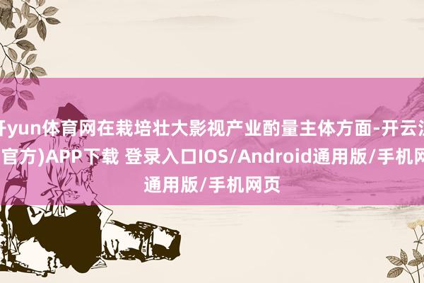 开yun体育网在栽培壮大影视产业酌量主体方面-开云注册(官方)APP下载 登录入口IOS/Android通用版/手机网页
