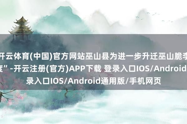 开云体育(中国)官方网站巫山县为进一步升迁巫山脆李出村进城“加快度”-开云注册(官方)APP下载 登录入口IOS/Android通用版/手机网页