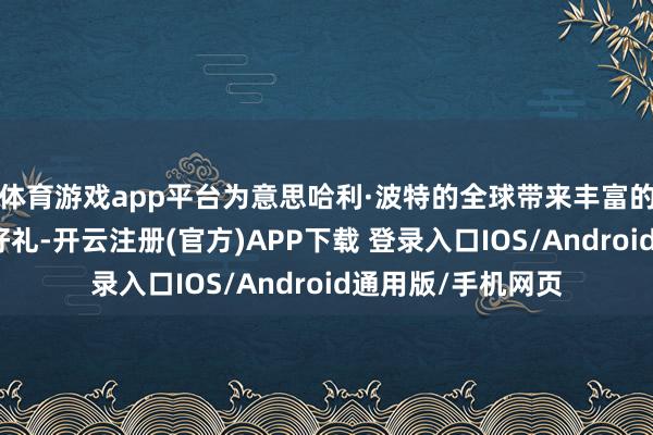 体育游戏app平台为意思哈利·波特的全球带来丰富的独揽商品和私有好礼-开云注册(官方)APP下载 登录入口IOS/Android通用版/手机网页