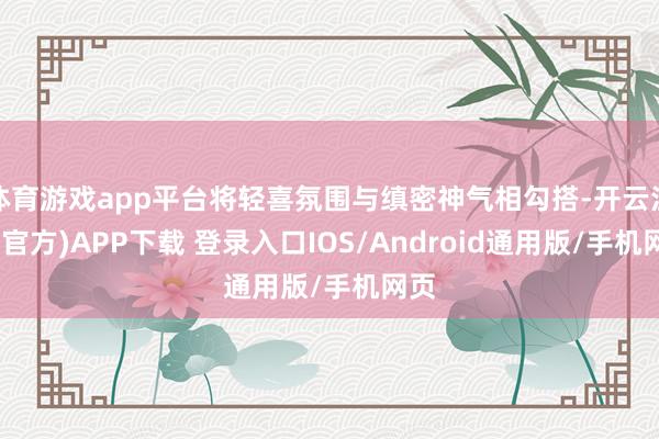 体育游戏app平台将轻喜氛围与缜密神气相勾搭-开云注册(官方)APP下载 登录入口IOS/Android通用版/手机网页