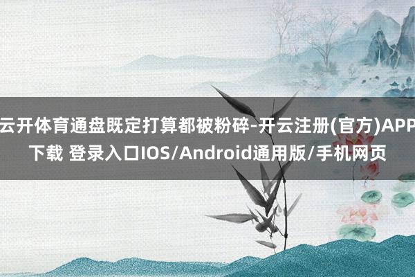 云开体育通盘既定打算都被粉碎-开云注册(官方)APP下载 登