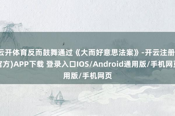 云开体育反而鼓舞通过《大而好意思法案》-开云注册(官方)AP