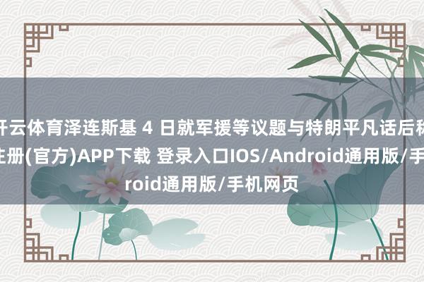 开云体育泽连斯基 4 日就军援等议题与特朗平凡话后称-开云注
