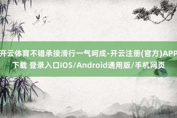 开云体育不错承接滑行一气呵成-开云注册(官方)APP下载 登