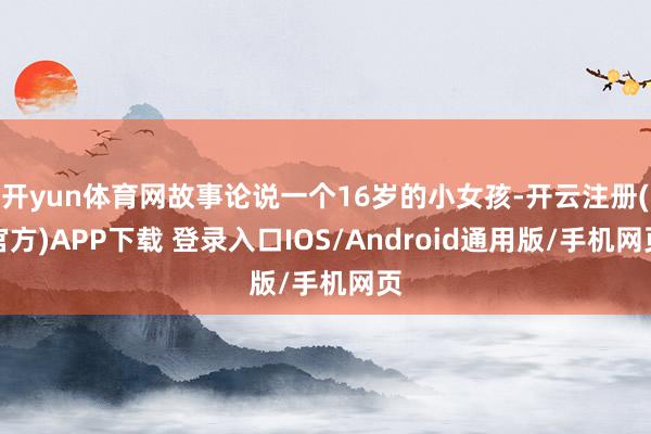 开yun体育网故事论说一个16岁的小女孩-开云注册(官方)A