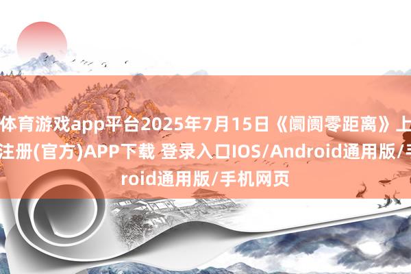 体育游戏app平台2025年7月15日《阛阓零距离》上昼-开