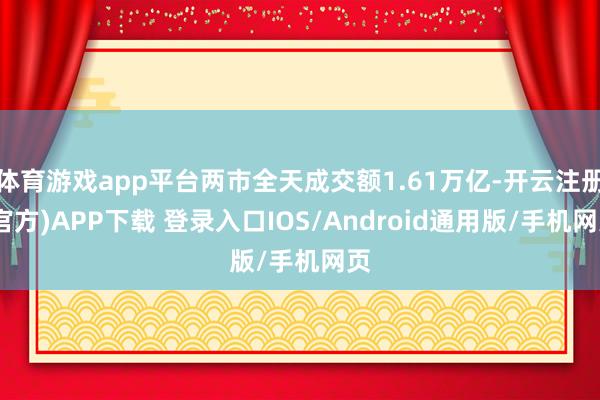 体育游戏app平台两市全天成交额1.61万亿-开云注册(官方