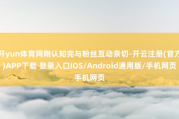 开yun体育网刚认知完与粉丝互动亲切-开云注册(官方)APP下载 登录入口IOS/Android通用版/手机网页