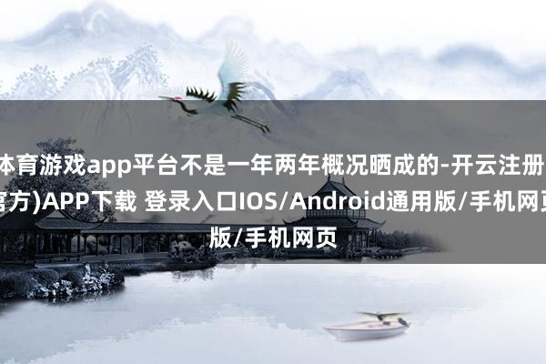 体育游戏app平台不是一年两年概况晒成的-开云注册(官方)A