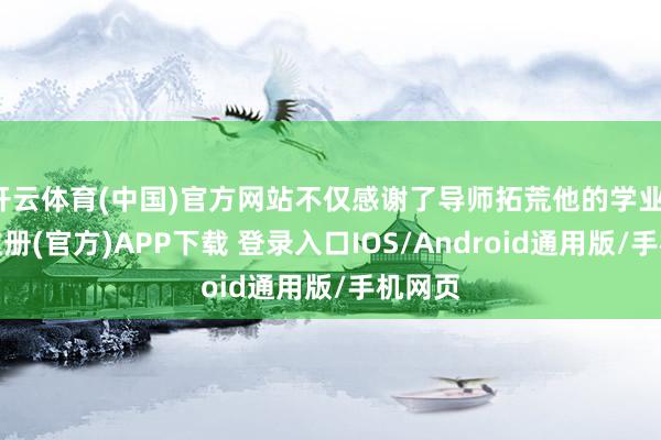 开云体育(中国)官方网站不仅感谢了导师拓荒他的学业-开云注册