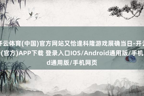 开云体育(中国)官方网站又恰逢科隆游戏展确当日-开云注册(官方)APP下载 登录入口IOS/Android通用版/手机网页