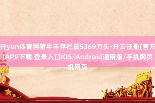 开yun体育网猪牛羊存栏量5369万头-开云注册(官方)AP