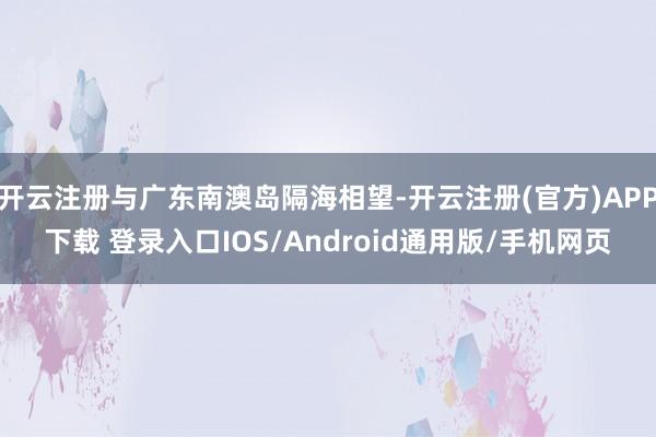 开云注册与广东南澳岛隔海相望-开云注册(官方)APP下载 登