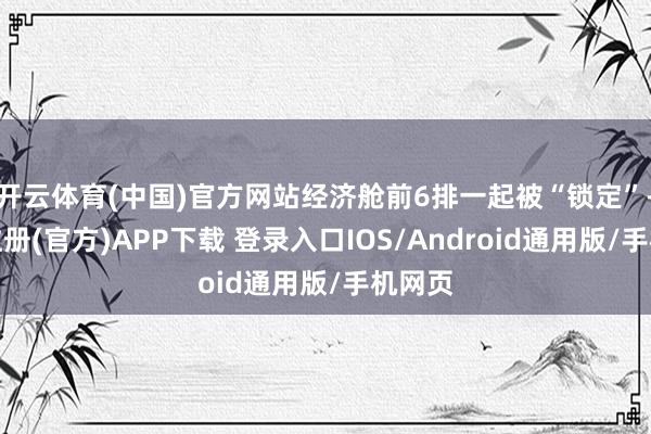 开云体育(中国)官方网站经济舱前6排一起被“锁定”-开云注册