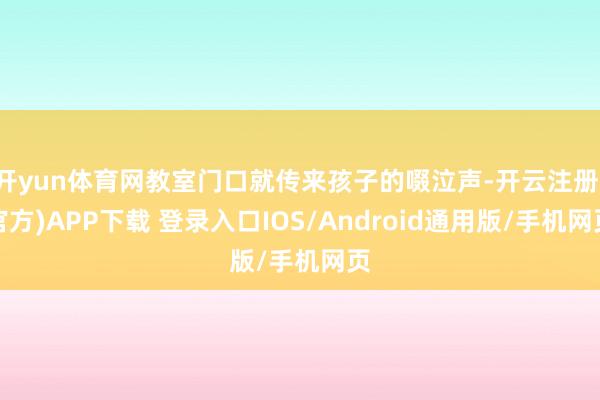开yun体育网教室门口就传来孩子的啜泣声-开云注册(官方)A