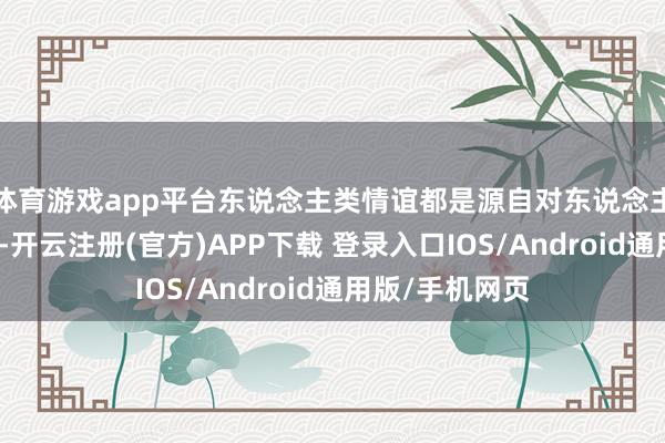 体育游戏app平台东说念主类情谊都是源自对东说念主文当然的爱
