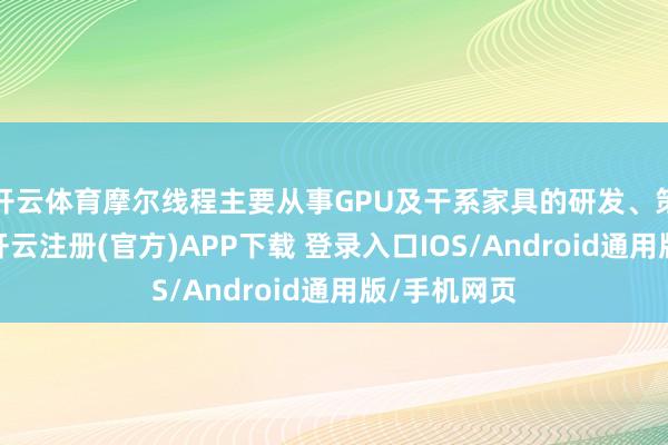 开云体育摩尔线程主要从事GPU及干系家具的研发、策画和销售-