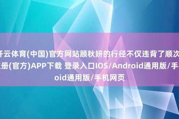 开云体育(中国)官方网站顾秋妍的行径不仅违背了顺次-开云注册