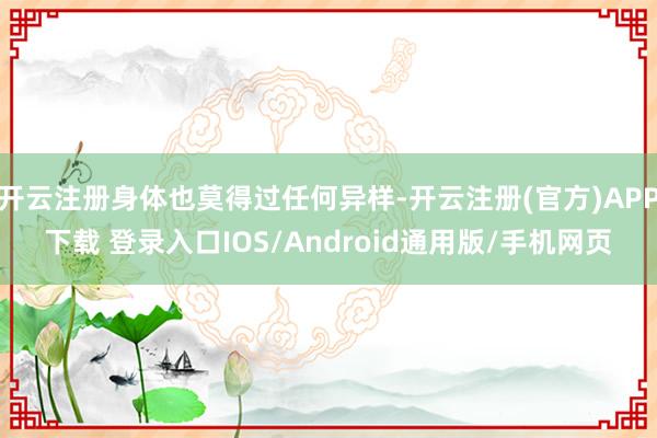开云注册身体也莫得过任何异样-开云注册(官方)APP下载 登