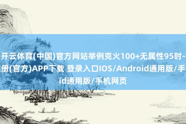 开云体育(中国)官方网站举例克火100+无属性95时-开云注