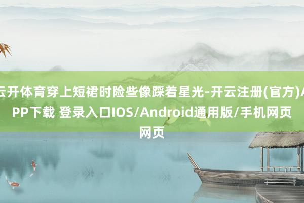 云开体育穿上短裙时险些像踩着星光-开云注册(官方)APP下载