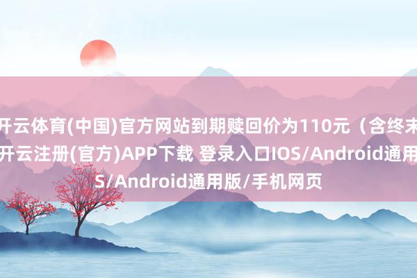 开云体育(中国)官方网站到期赎回价为110元（含终末一期利息