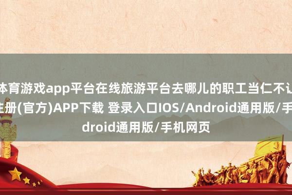体育游戏app平台在线旅游平台去哪儿的职工当仁不让-开云注册