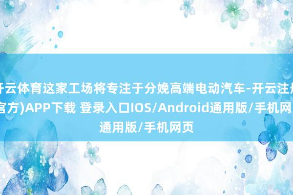 开云体育这家工场将专注于分娩高端电动汽车-开云注册(官方)A