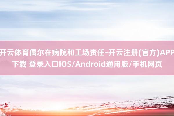 开云体育偶尔在病院和工场责任-开云注册(官方)APP下载 登