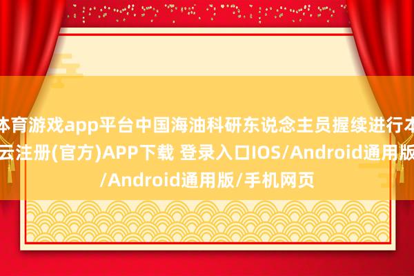 体育游戏app平台中国海油科研东说念主员握续进行本领攻关-开