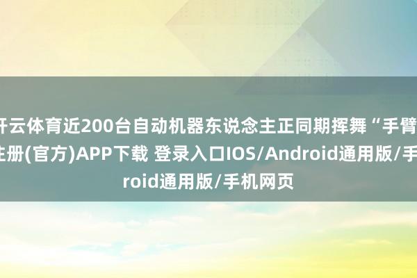 开云体育近200台自动机器东说念主正同期挥舞“手臂”-开云注册(官方)APP下载 登录入口IOS/Android通用版/手机网页