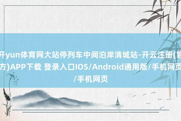 开yun体育网大站停列车中间泊岸清城站-开云注册(官方)APP下载 登录入口IOS/Android通用版/手机网页