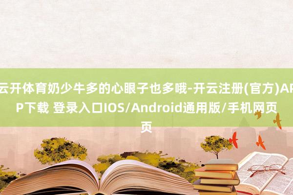 云开体育奶少牛多的心眼子也多哦-开云注册(官方)APP下载 
