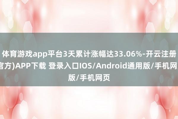 体育游戏app平台3天累计涨幅达33.06%-开云注册(官方