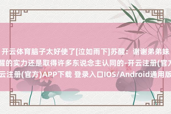 开云体育脑子太好使了[泣如雨下]苏醒：谢谢弟弟妹妹们带我混进