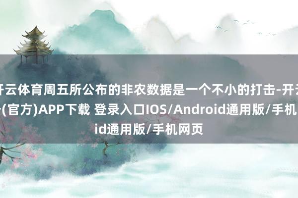 开云体育周五所公布的非农数据是一个不小的打击-开云注册(官方