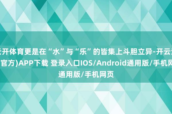 云开体育更是在“水”与“乐”的皆集上斗胆立异-开云注册(官方