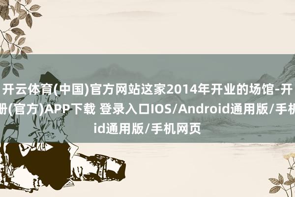 开云体育(中国)官方网站这家2014年开业的场馆-开云注册(