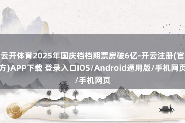云开体育2025年国庆档档期票房破6亿-开云注册(官方)AP